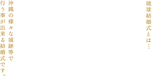 琉球結婚式とは... 沖縄の様々な城跡等で行う事が出来る結婚式です